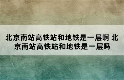 北京南站高铁站和地铁是一层啊 北京南站高铁站和地铁是一层吗